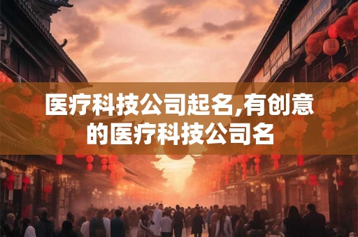 医疗科技公司起名,有创意的医疗科技公司名