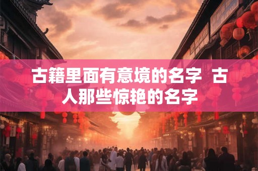 古籍里面有意境的名字  古人那些惊艳的名字
