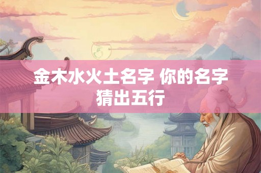 金木水火土名字 你的名字猜出五行