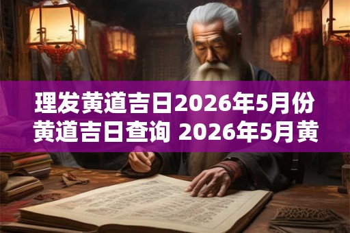 理发黄道吉日2026年5月份黄道吉日查询 2026年5月黄道吉日理发查询
