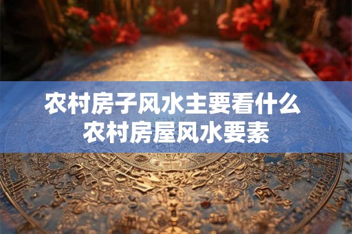 农村房子风水主要看什么 农村房屋风水要素