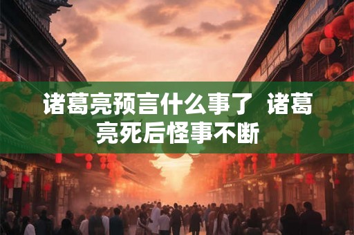 诸葛亮预言什么事了  诸葛亮死后怪事不断