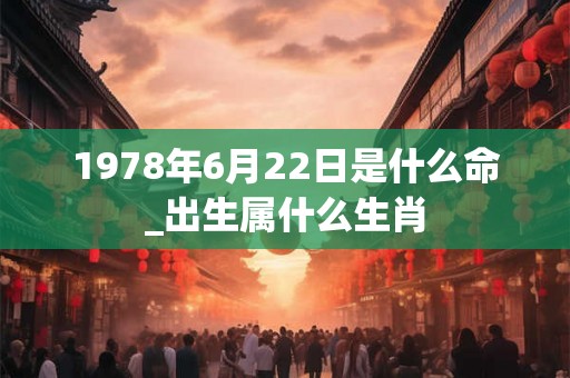 1978年6月22日是什么命_出生属什么生肖