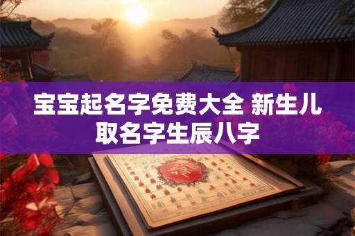 宝宝起名字免费大全 新生儿取名字生辰八字 宝宝起名字免费大全 新生儿取名字生辰八字