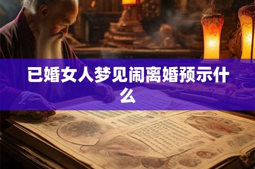 已婚女人梦见闹离婚预示什么 已婚女人梦见闹离婚预示什么