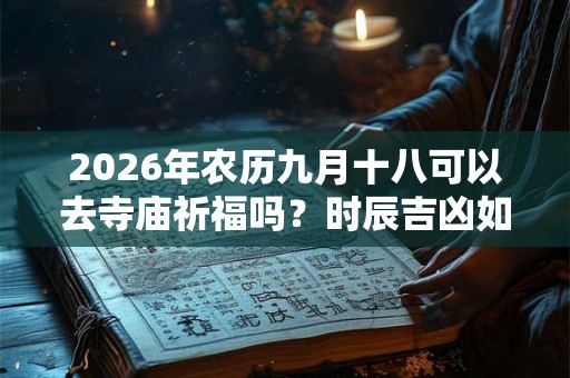 2026年农历九月十八可以去寺庙祈福吗？时辰吉凶如何？