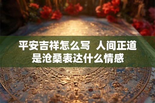 平安吉祥怎么写  人间正道是沧桑表达什么情感