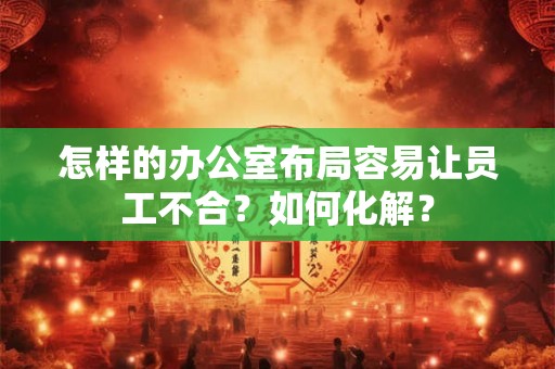 怎样的办公室布局容易让员工不合?如何化解? 怎样的办公室布局容易让员工不合?如何化解?