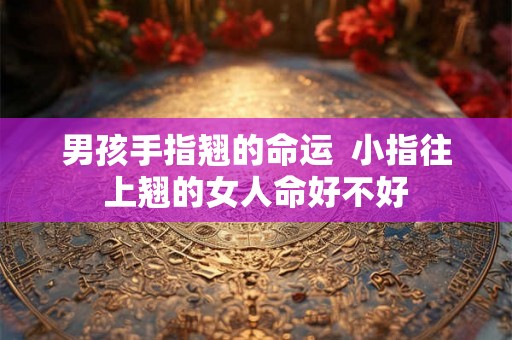 男孩手指翘的命运  小指往上翘的女人命好不好