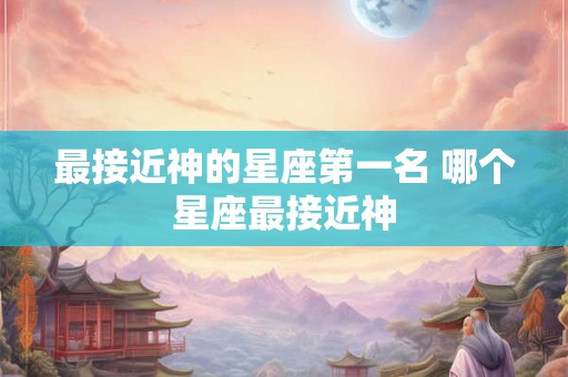 最接近神的星座第一名 哪个星座最接近神