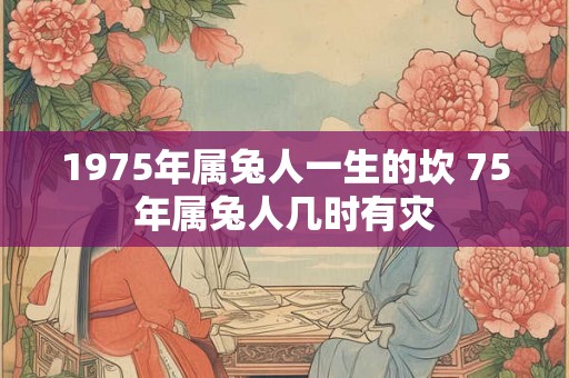 1975年属兔人一生的坎 75年属兔人几时有灾