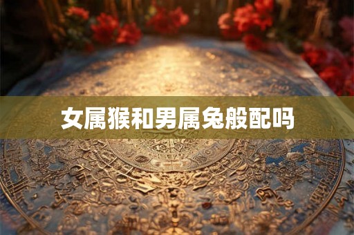 女属猴和男属兔般配吗