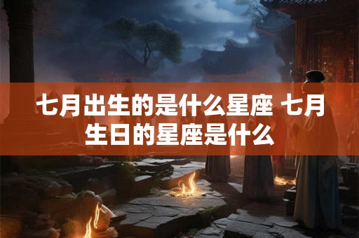 七月出生的是什么星座 七月生日的星座是什么