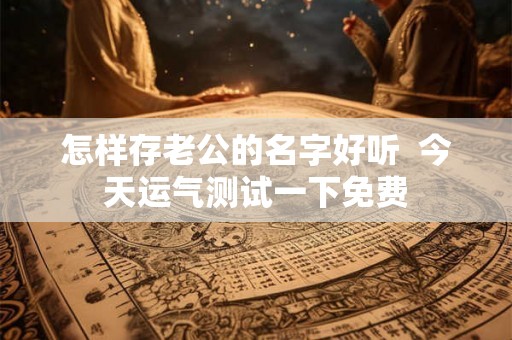 怎样存老公的名字好听  今天运气测试一下免费