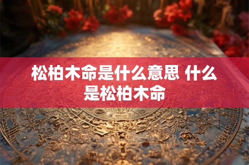 松柏木命是什么意思 什么是松柏木命