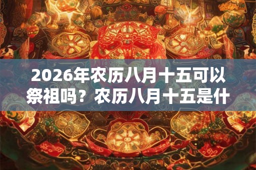 2026年农历八月十五可以祭祖吗？农历八月十五是什么节？