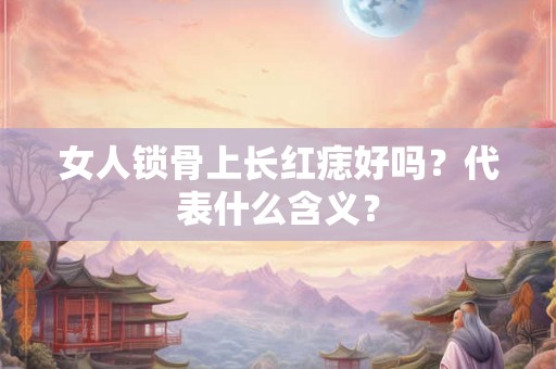 女人锁骨上长红痣好吗?代表什么含义? 女人锁骨上长红痣好吗?代表什么含义?