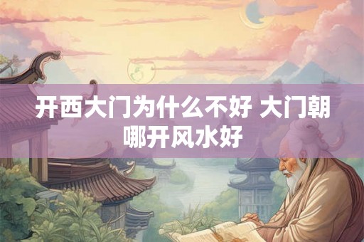 开西大门为什么不好 大门朝哪开风水好