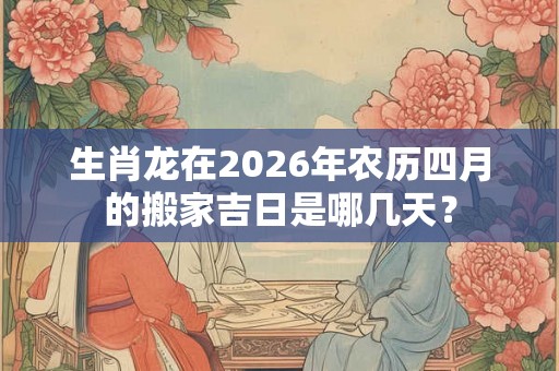 生肖龙在2026年农历四月的搬家吉日是哪几天? 生肖龙在2026年农历四月的搬家吉日是哪几天?