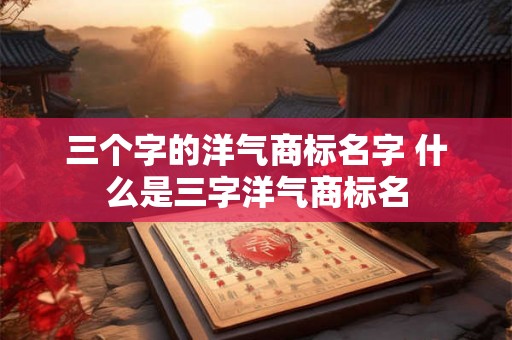 三个字的洋气商标名字 什么是三字洋气商标名
