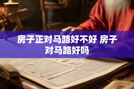 房子正对马路好不好 房子对马路好吗