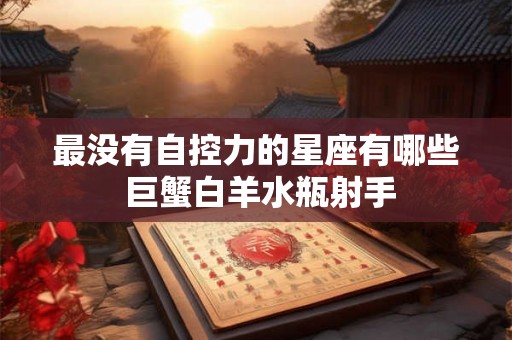 最没有自控力的星座有哪些 巨蟹白羊水瓶射手