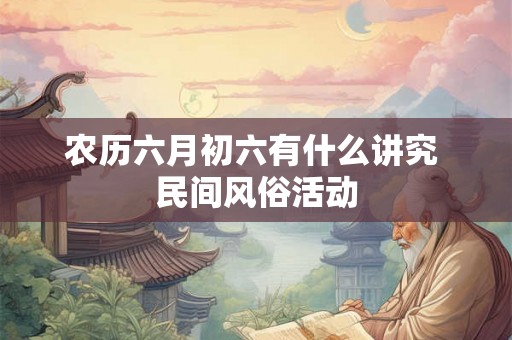 农历六月初六有什么讲究 民间风俗活动