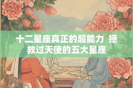 十二星座真正的超能力 拯救过天使的五大星座 十二星座真正的超能力 拯救过天使的五大星座