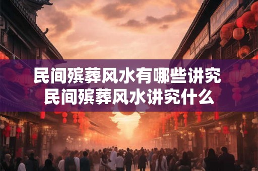 民间殡葬风水有哪些讲究 民间殡葬风水讲究什么