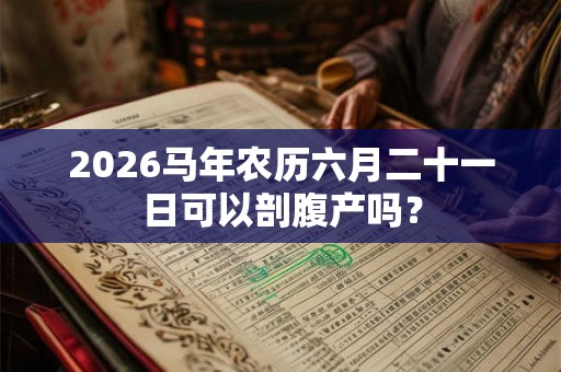 2026马年农历六月二十一日可以剖腹产吗？