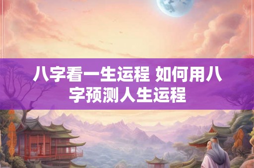 八字看一生运程 如何用八字预测人生运程