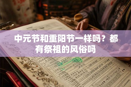 中元节和重阳节一样吗?都有祭祖的风俗吗 中元节和重阳节一样吗?都有祭祖的风俗吗