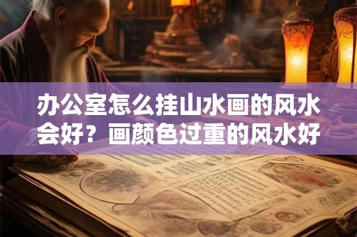 办公室怎么挂山水画的风水会好？画颜色过重的风水好吗？