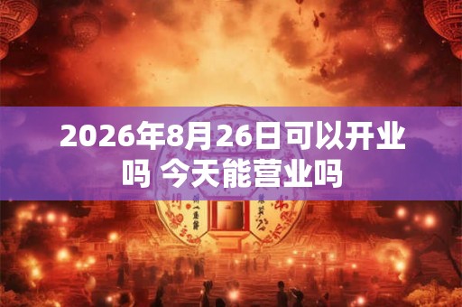 2026年8月26日可以开业吗 今天能营业吗