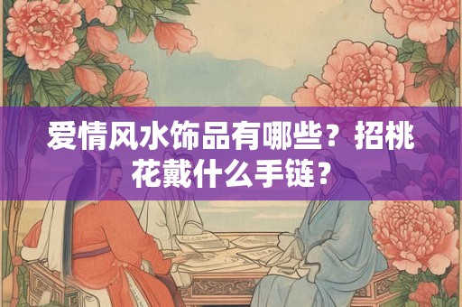 爱情风水饰品有哪些？招桃花戴什么手链？