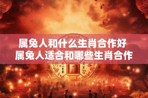 属兔人和什么生肖合作好 属兔人适合和哪些生肖合作