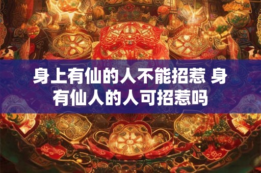 身上有仙的人不能招惹 身有仙人的人可招惹吗