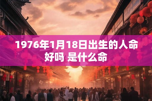 1976年1月18日出生的人命好吗 是什么命 1976年1月18日出生的人命好吗 是什么命