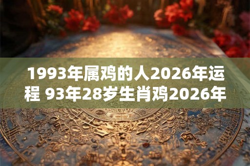 1993年属鸡的人2026年运程 93年28岁生肖鸡2026年运势