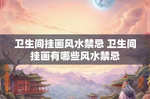 卫生间挂画风水禁忌 卫生间挂画有哪些风水禁忌