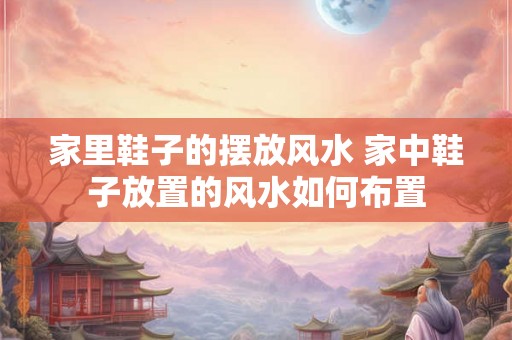 家里鞋子的摆放风水 家中鞋子放置的风水如何布置