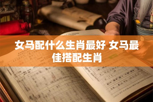 女马配什么生肖最好 女马最佳搭配生肖