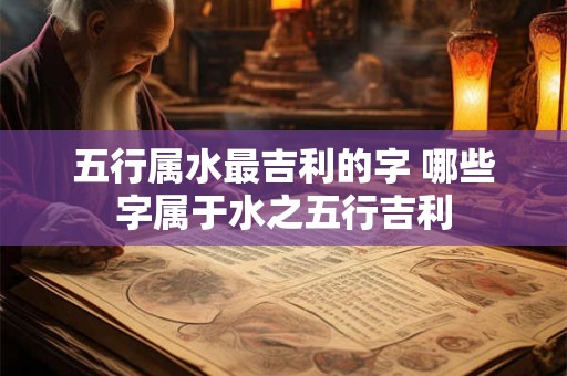 五行属水最吉利的字 哪些字属于水之五行吉利