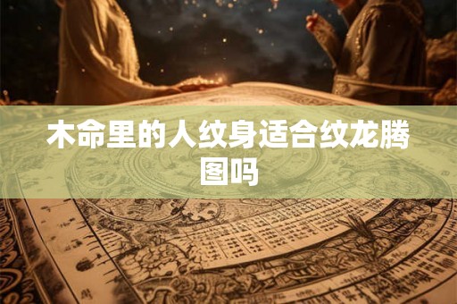 木命里的人纹身适合纹龙腾图吗