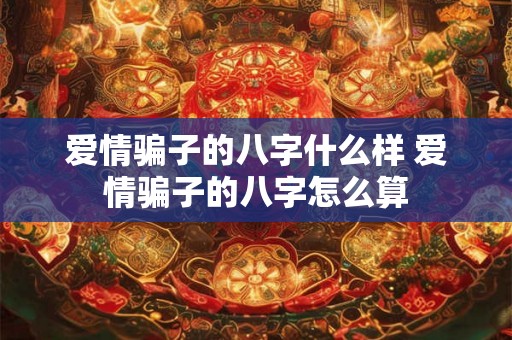 爱情骗子的八字什么样 爱情骗子的八字怎么算 爱情骗子的八字什么样 爱情骗子的八字怎么算