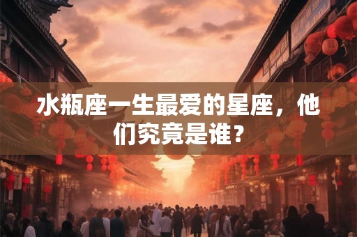 水瓶座一生最爱的星座，他们究竟是谁？