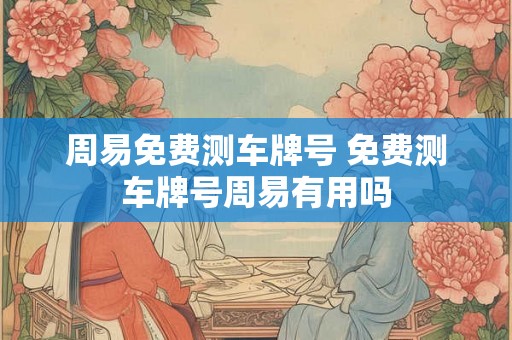 周易免费测车牌号 免费测车牌号周易有用吗