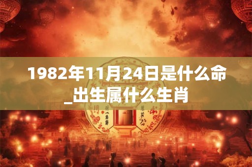 1982年11月24日是什么命_出生属什么生肖 1982年11月24日是什么命_出生属什么生肖