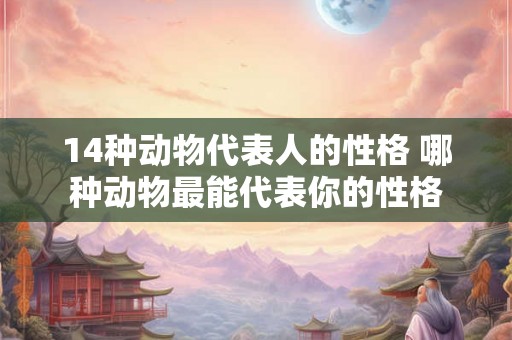 14种动物代表人的性格 哪种动物最能代表你的性格
