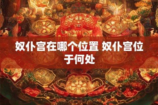 奴仆宫在哪个位置 奴仆宫位于何处
